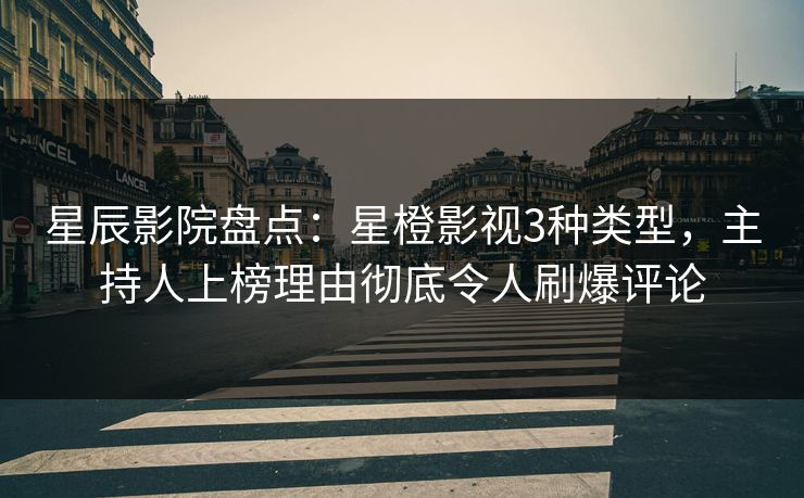 星辰影院盘点：星橙影视3种类型，主持人上榜理由彻底令人刷爆评论