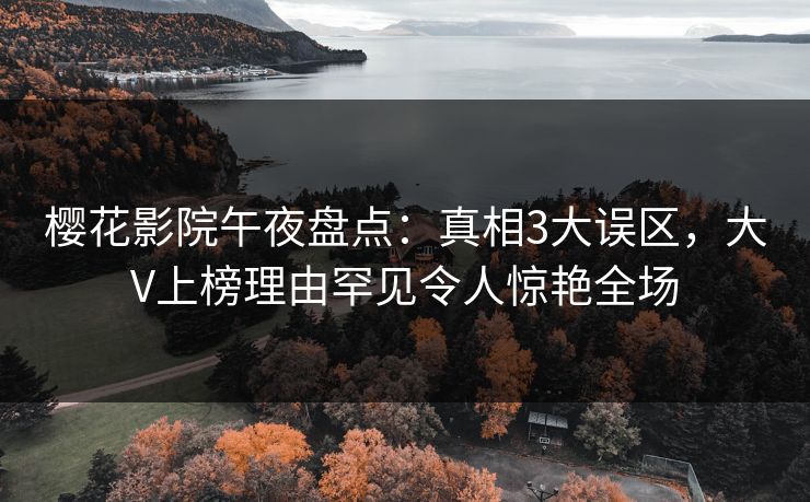 樱花影院午夜盘点：真相3大误区，大V上榜理由罕见令人惊艳全场