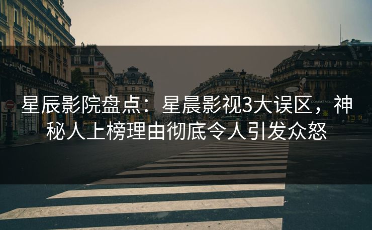 星辰影院盘点：星晨影视3大误区，神秘人上榜理由彻底令人引发众怒