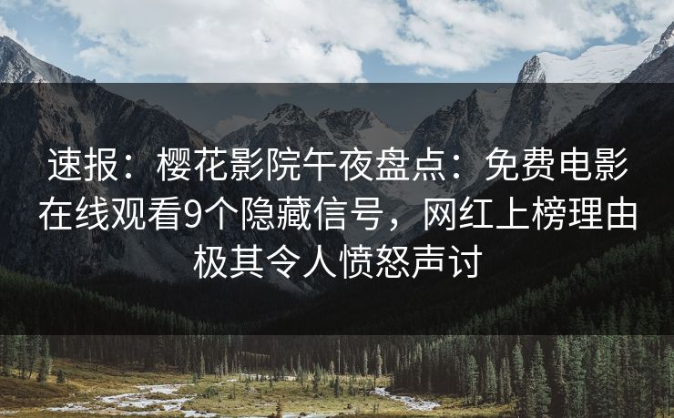 速报：樱花影院午夜盘点：免费电影在线观看9个隐藏信号，网红上榜理由极其令人愤怒声讨
