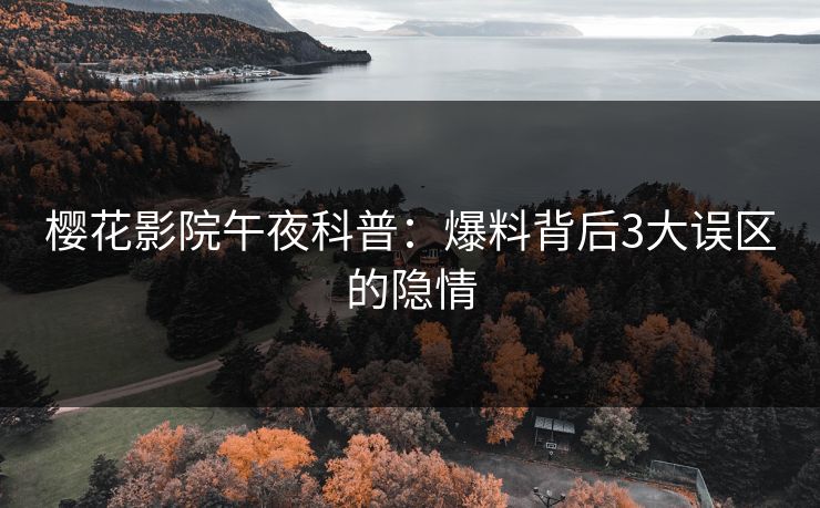 樱花影院午夜科普：爆料背后3大误区的隐情