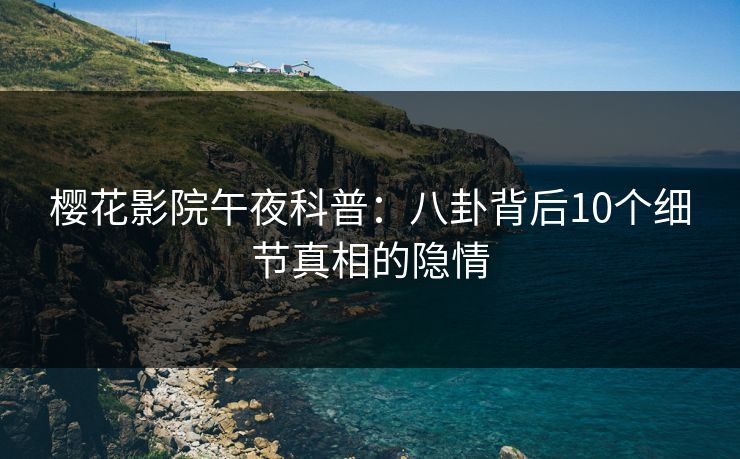 樱花影院午夜科普：八卦背后10个细节真相的隐情