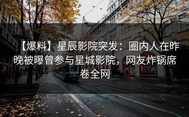 【爆料】星辰影院突发：圈内人在昨晚被曝曾参与星城影院，网友炸锅席卷全网