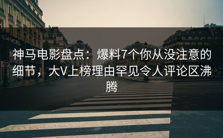 神马电影盘点：爆料7个你从没注意的细节，大V上榜理由罕见令人评论区沸腾