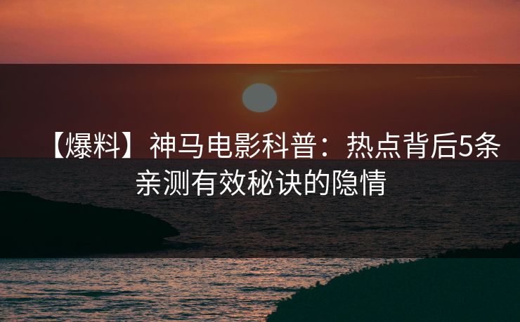 【爆料】神马电影科普：热点背后5条亲测有效秘诀的隐情