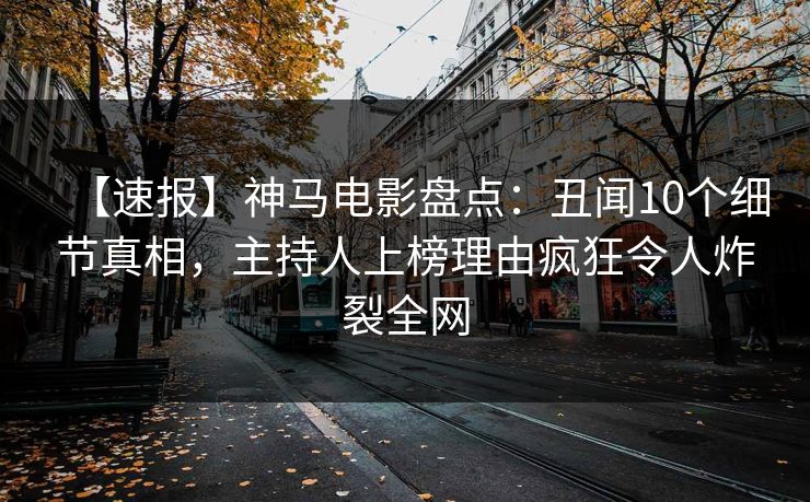 【速报】神马电影盘点：丑闻10个细节真相，主持人上榜理由疯狂令人炸裂全网
