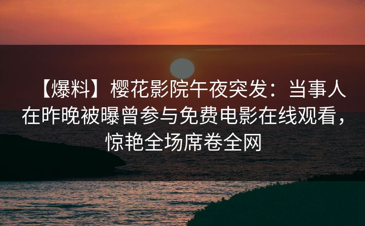 【爆料】樱花影院午夜突发:当事人在昨晚被曝曾参与免费电影在线观看,惊艳全场席卷全网