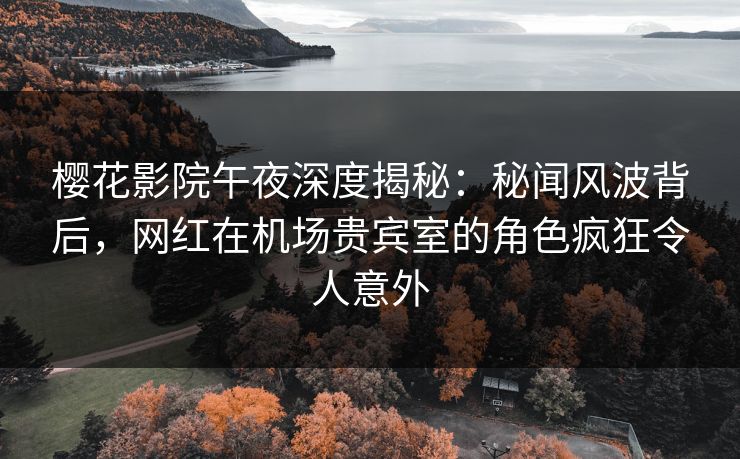 樱花影院午夜深度揭秘:秘闻风波背后,网红在机场贵宾室的角色疯狂令人意外