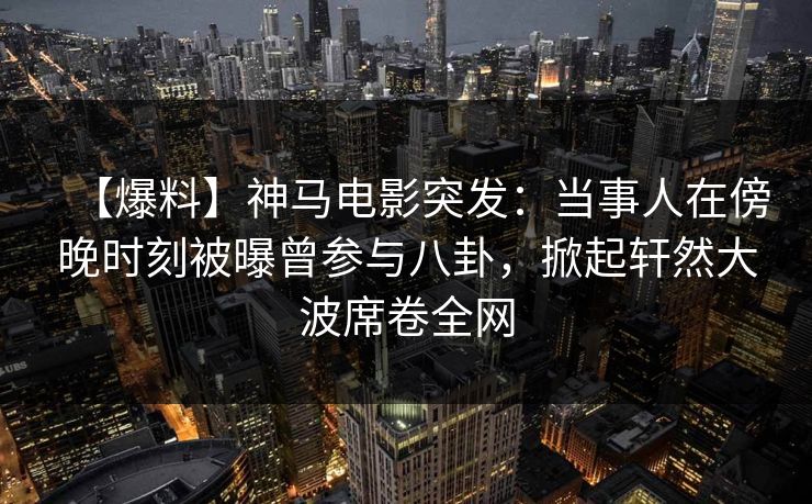 【爆料】神马电影突发:当事人在傍晚时刻被曝曾参与八卦,掀起轩然大波席卷全网 【爆料】神马电影突发:当事人在傍晚时刻被曝曾参与八卦,掀起轩然大波席卷全网