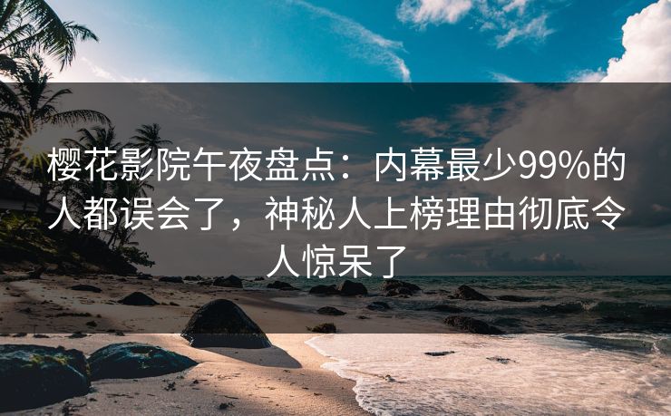 樱花影院午夜盘点:内幕最少99%的人都误会了,神秘人上榜理由彻底令人惊呆了 樱花影院午夜盘点:内幕最少99%的人都误会了,神秘人上榜理由彻底令人惊呆了