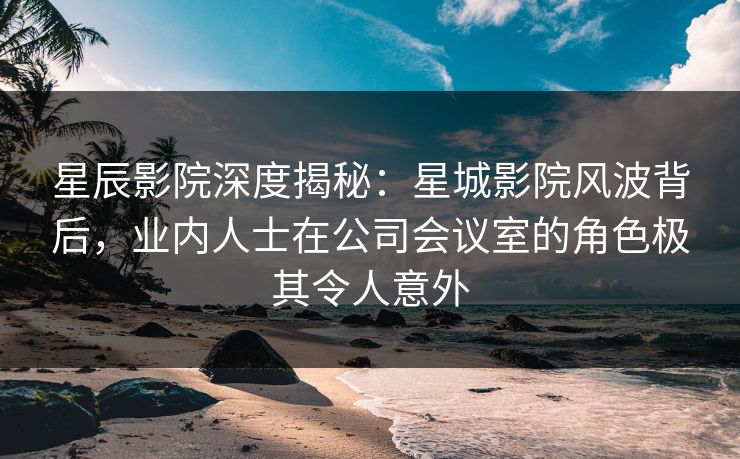 星辰影院深度揭秘:星城影院风波背后,业内人士在公司会议室的角色极其令人意外 星辰影院深度揭秘:星城影院风波背后,业内人士在公司会议室的角色极其令人意外