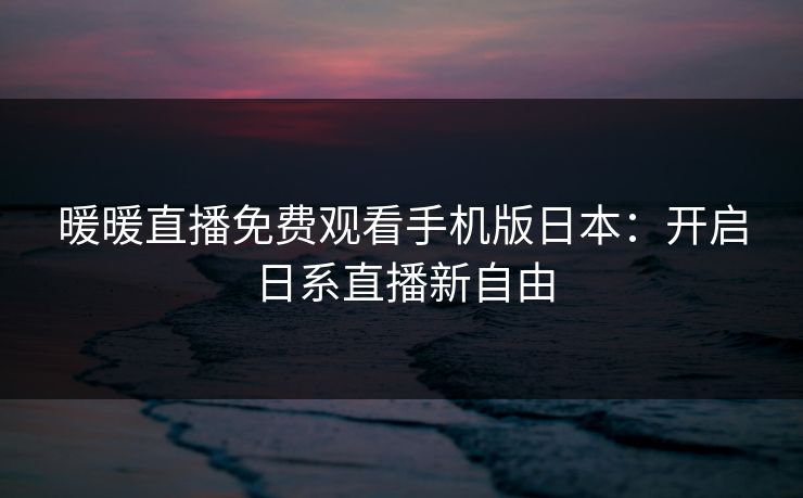 暖暖直播免费观看手机版日本：开启日系直播新自由