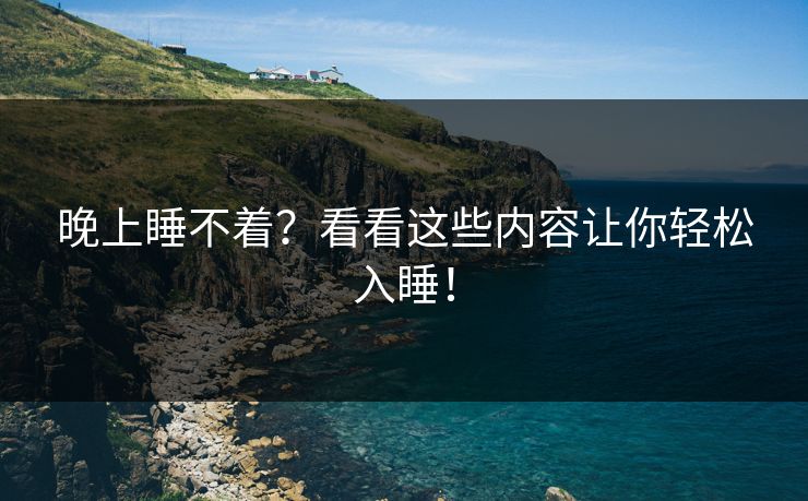晚上睡不着?看看这些内容让你轻松入睡! 晚上睡不着?看看这些内容让你轻松入睡!