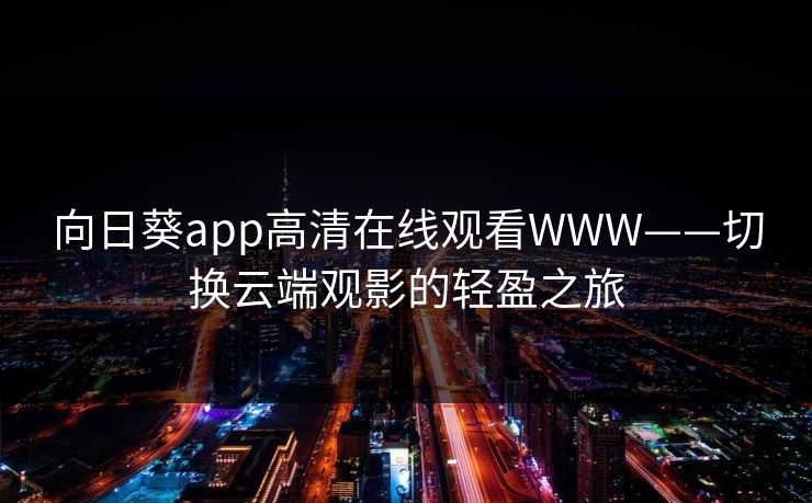 向日葵app高清在线观看WWW——切换云端观影的轻盈之旅 向日葵app高清在线观看WWW——切换云端观影的轻盈之旅