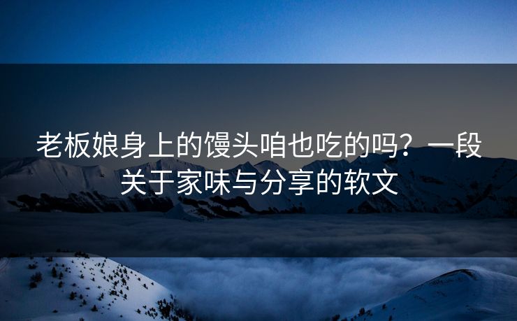 老板娘身上的馒头咱也吃的吗？一段关于家味与分享的软文