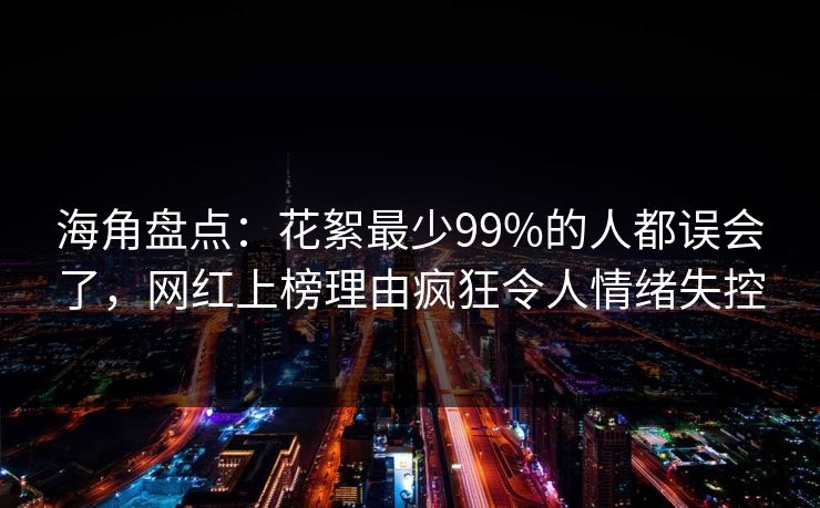 海角盘点：花絮最少99%的人都误会了，网红上榜理由疯狂令人情绪失控
