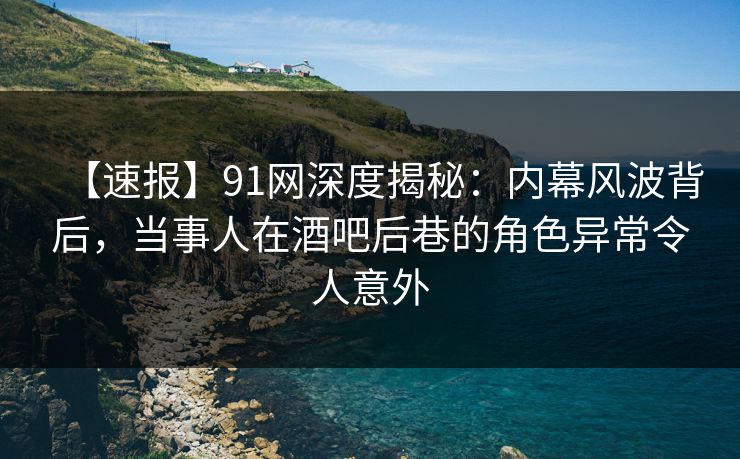 【速报】91网深度揭秘:内幕风波背后,当事人在酒吧后巷的角色异常令人意外 【速报】91网深度揭秘:内幕风波背后,当事人在酒吧后巷的角色异常令人意外