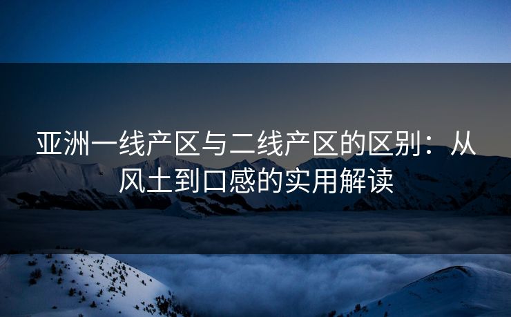 亚洲一线产区与二线产区的区别:从风土到口感的实用解读 亚洲一线产区与二线产区的区别:从风土到口感的实用解读