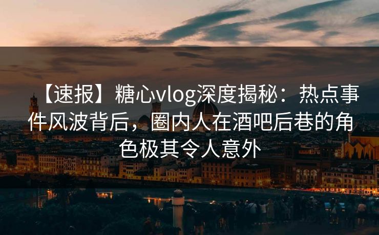 【速报】糖心vlog深度揭秘:热点事件风波背后,圈内人在酒吧后巷的角色极其令人意外 【速报】糖心vlog深度揭秘:热点事件风波背后,圈内人在酒吧后巷的角色极其令人意外