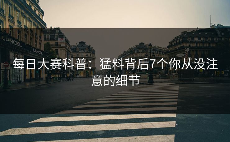 每日大赛科普：猛料背后7个你从没注意的细节