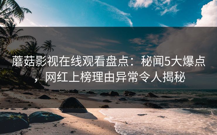 蘑菇影视在线观看盘点:秘闻5大爆点,网红上榜理由异常令人揭秘