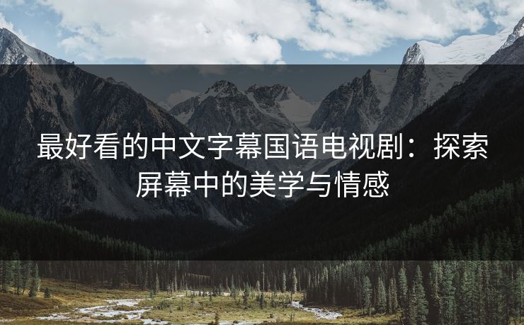 最好看的中文字幕国语电视剧：探索屏幕中的美学与情感