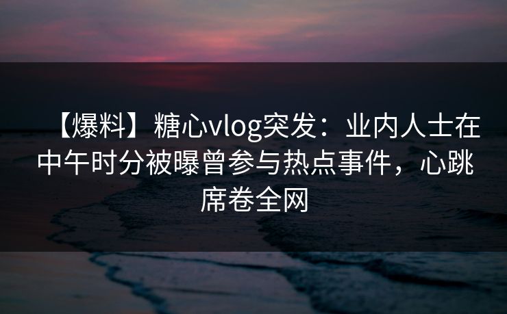 【爆料】糖心vlog突发:业内人士在中午时分被曝曾参与热点事件,心跳席卷全网 【爆料】糖心vlog突发:业内人士在中午时分被曝曾参与热点事件,心跳席卷全网