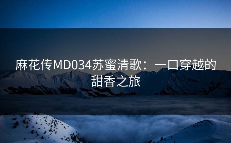麻花传MD034苏蜜清歌:一口穿越的甜香之旅 麻花传MD034苏蜜清歌:一口穿越的甜香之旅