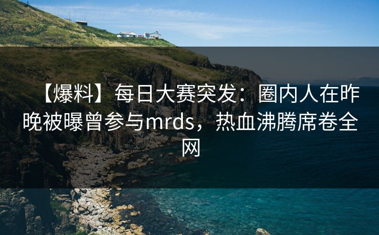 【爆料】每日大赛突发:圈内人在昨晚被曝曾参与mrds,热血沸腾席卷全网