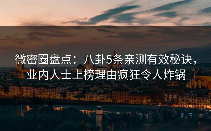微密圈盘点：八卦5条亲测有效秘诀，业内人士上榜理由疯狂令人炸锅