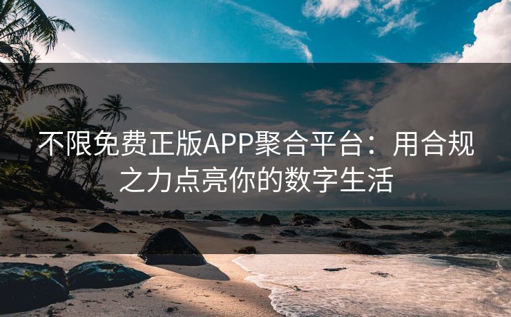 不限免费正版APP聚合平台:用合规之力点亮你的数字生活