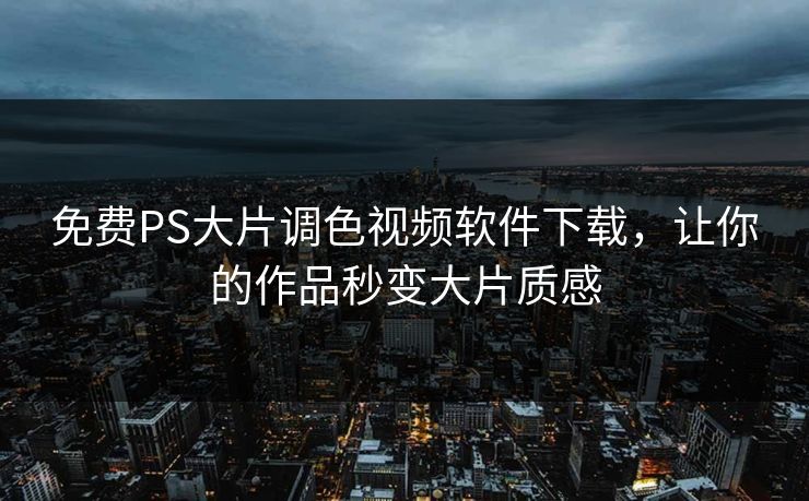 免费PS大片调色视频软件下载,让你的作品秒变大片质感 免费PS大片调色视频软件下载,让你的作品秒变大片质感