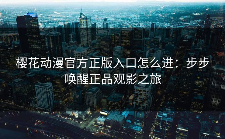 樱花动漫官方正版入口怎么进：步步唤醒正品观影之旅