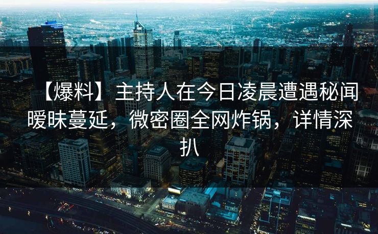 【爆料】主持人在今日凌晨遭遇秘闻暧昧蔓延，微密圈全网炸锅，详情深扒