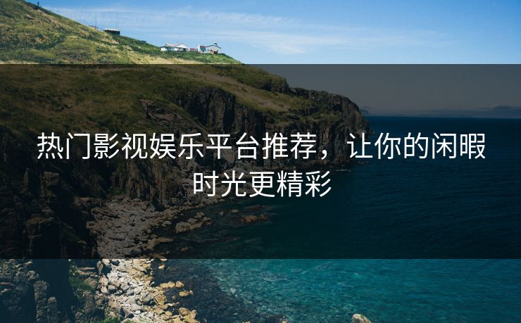 热门影视娱乐平台推荐,让你的闲暇时光更精彩 热门影视娱乐平台推荐,让你的闲暇时光更精彩