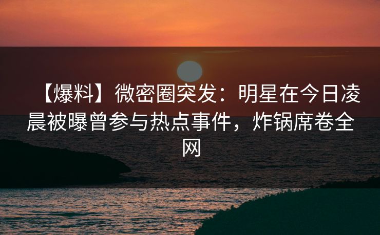 【爆料】微密圈突发:明星在今日凌晨被曝曾参与热点事件,炸锅席卷全网