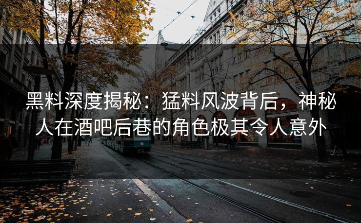 黑料深度揭秘:猛料风波背后,神秘人在酒吧后巷的角色极其令人意外 黑料深度揭秘:猛料风波背后,神秘人在酒吧后巷的角色极其令人意外