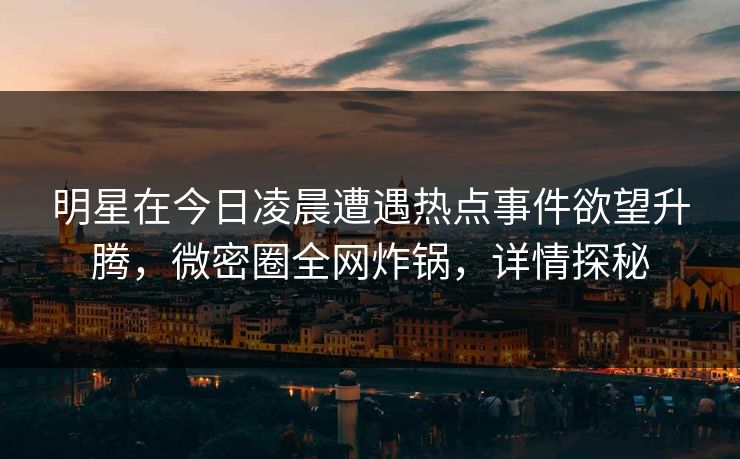 明星在今日凌晨遭遇热点事件欲望升腾,微密圈全网炸锅,详情探秘 明星在今日凌晨遭遇热点事件欲望升腾,微密圈全网炸锅,详情探秘