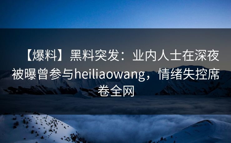 【爆料】黑料突发:业内人士在深夜被曝曾参与heiliaowang,情绪失控席卷全网 【爆料】黑料突发:业内人士在深夜被曝曾参与heiliaowang,情绪失控席卷全网