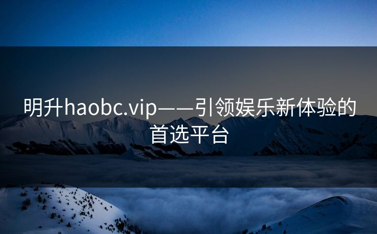 明升haobc.vip——引领娱乐新体验的首选平台