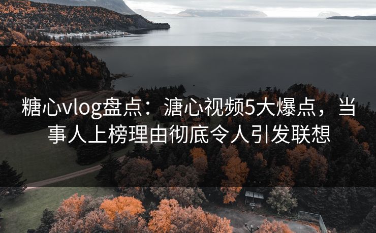 糖心vlog盘点:溏心视频5大爆点,当事人上榜理由彻底令人引发联想