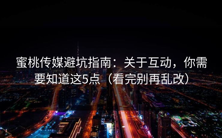 蜜桃传媒避坑指南:关于互动,你需要知道这5点(看完别再乱改) 蜜桃传媒避坑指南:关于互动,你需要知道这5点(看完别再乱改)
