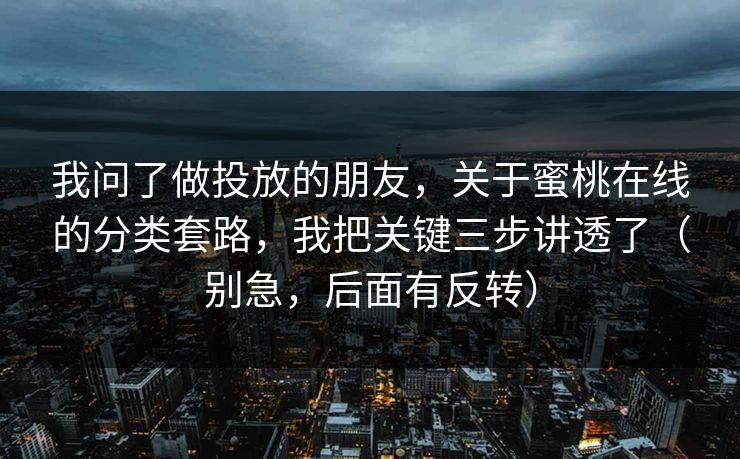 我问了做投放的朋友,关于蜜桃在线的分类套路,我把关键三步讲透了(别急,后面有反转) 我问了做投放的朋友,关于蜜桃在线的分类套路,我把关键三步讲透了(别急,后面有反转)