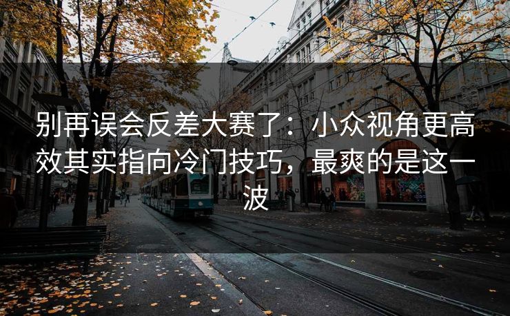 别再误会反差大赛了:小众视角更高效其实指向冷门技巧,最爽的是这一波