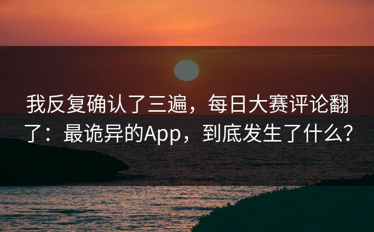 我反复确认了三遍，每日大赛评论翻了：最诡异的App，到底发生了什么？