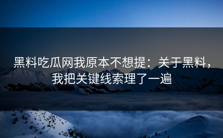 黑料吃瓜网我原本不想提：关于黑料，我把关键线索理了一遍