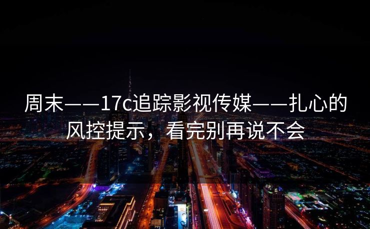 周末——17c追踪影视传媒——扎心的风控提示，看完别再说不会
