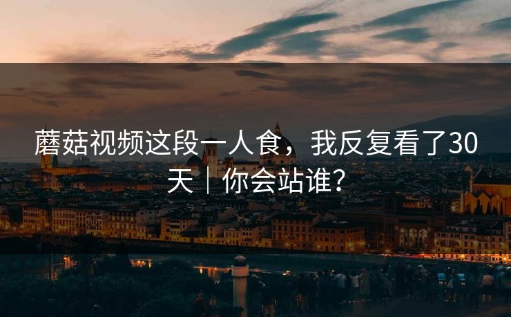 蘑菇视频这段一人食，我反复看了30天｜你会站谁？