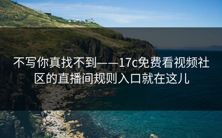 不写你真找不到——17c免费看视频社区的直播间规则入口就在这儿