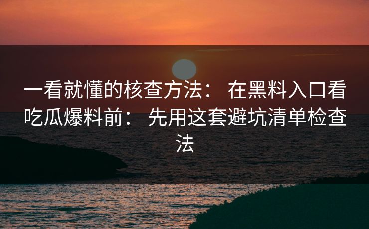 一看就懂的核查方法： 在黑料入口看吃瓜爆料前： 先用这套避坑清单检查法